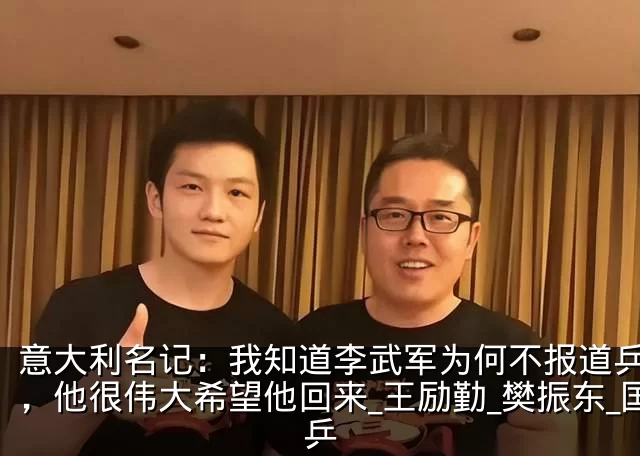 意大利名记:我知道李武军为何不报道乒乓了,他很伟大希望他回来_王励勤_樊振东_国乒
